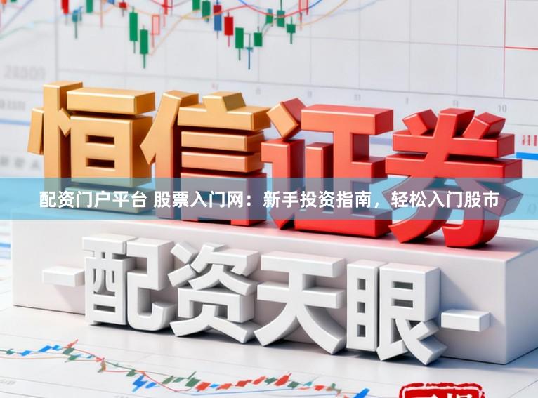 配资门户平台 股票入门网：新手投资指南，轻松入门股市