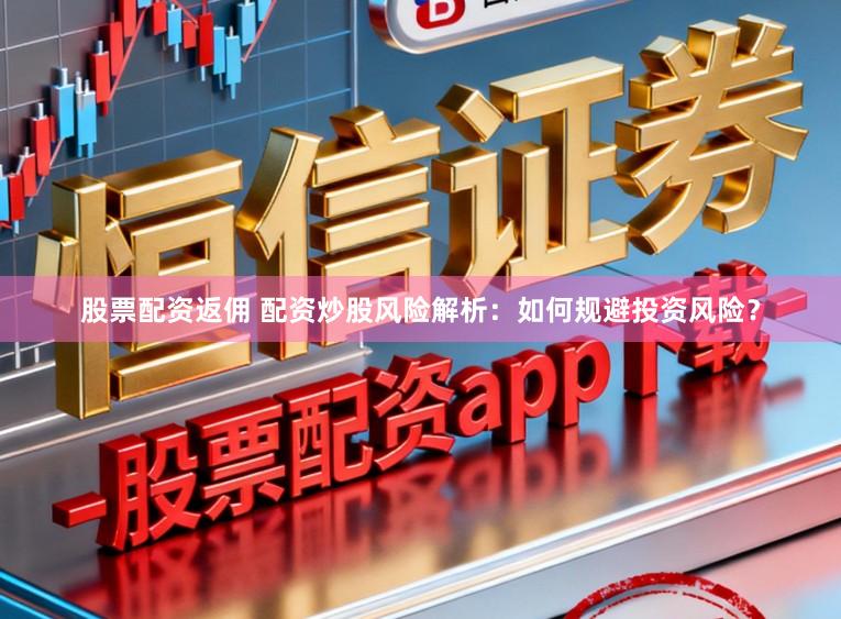 股票配资返佣 配资炒股风险解析：如何规避投资风险？