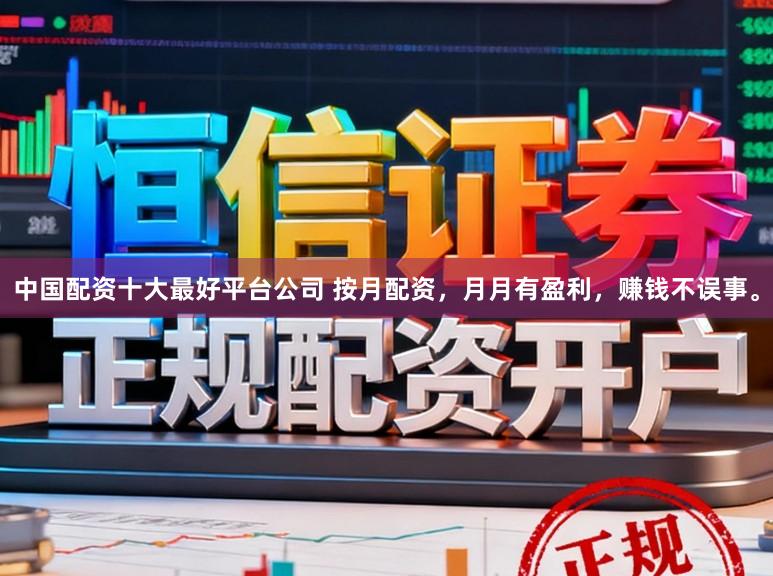 中国配资十大最好平台公司 按月配资，月月有盈利，赚钱不误事。
