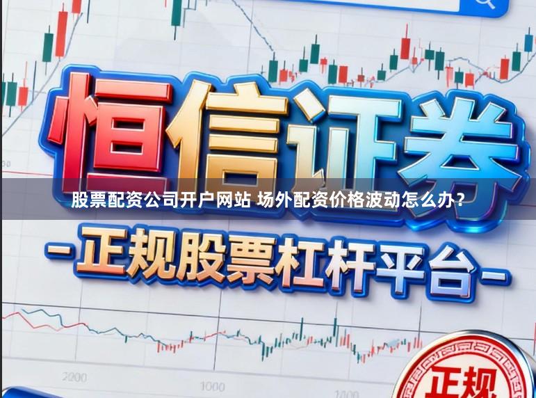 股票配资公司开户网站 场外配资价格波动怎么办?