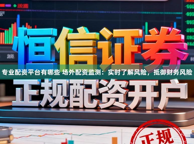 专业配资平台有哪些 场外配资监测：实时了解风险，抵御财务风险