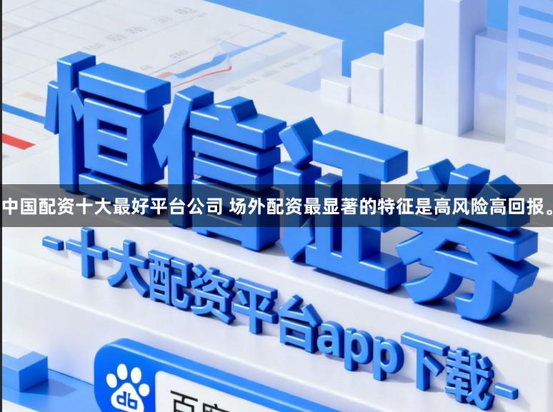 中国配资十大最好平台公司 场外配资最显著的特征是高风险高回报。