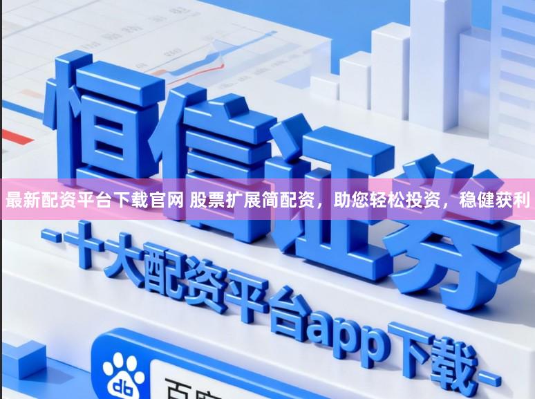 最新配资平台下载官网 股票扩展简配资，助您轻松投资，稳健获利