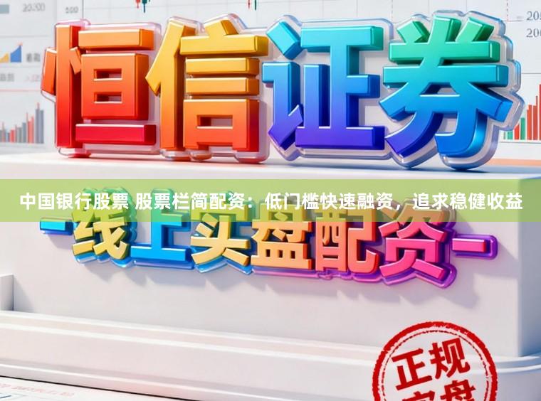 中国银行股票 股票栏简配资：低门槛快速融资，追求稳健收益