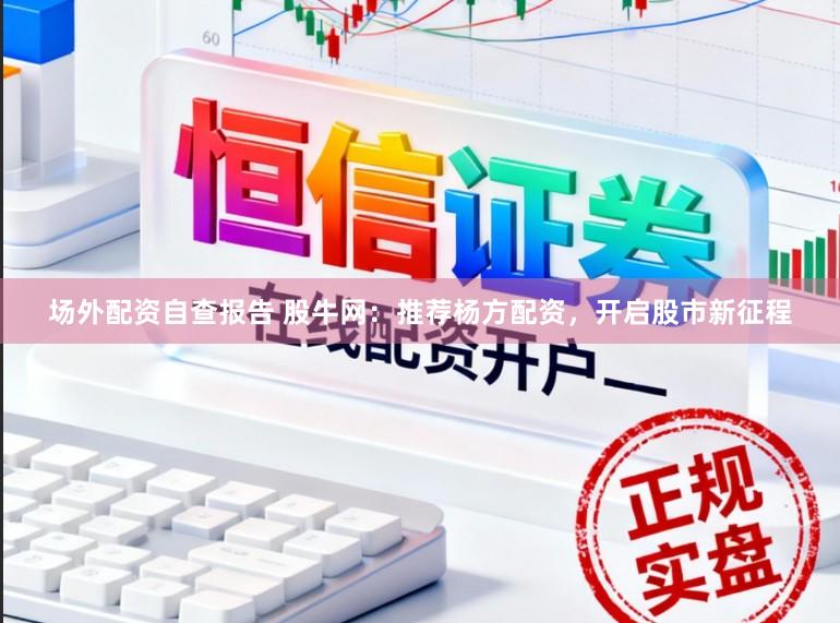 场外配资自查报告 股牛网：推荐杨方配资，开启股市新征程