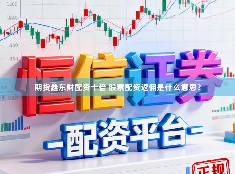 期货鑫东财配资十倍 股票配资返佣是什么意思？