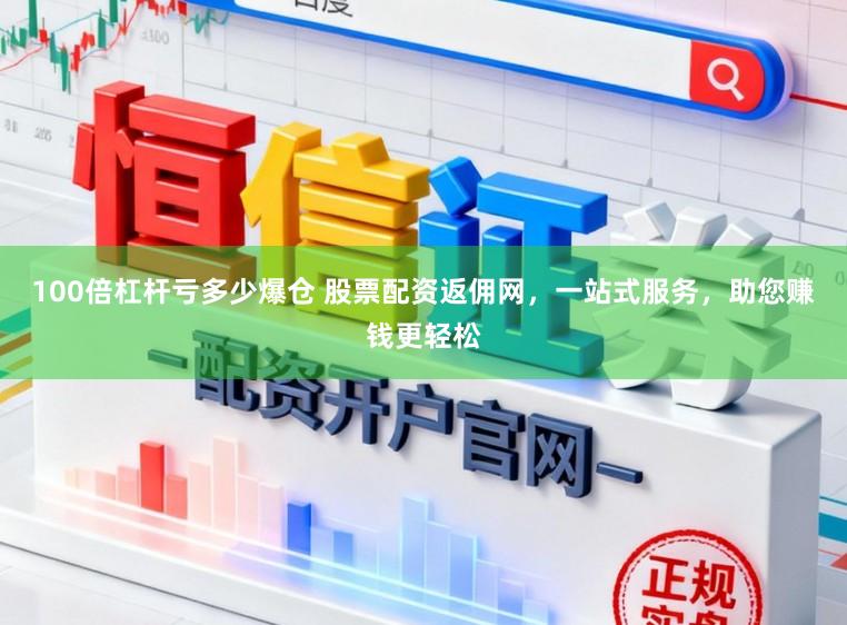 100倍杠杆亏多少爆仓 股票配资返佣网，一站式服务，助您赚钱更轻松