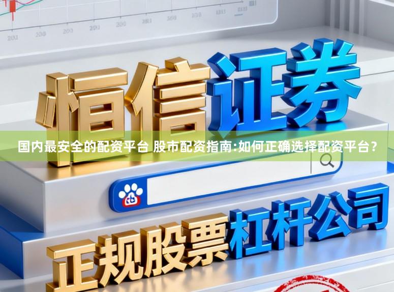 国内最安全的配资平台 股市配资指南:如何正确选择配资平台？