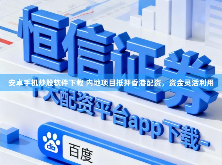 安卓手机炒股软件下载 内地项目抵押香港配资，资金灵活利用