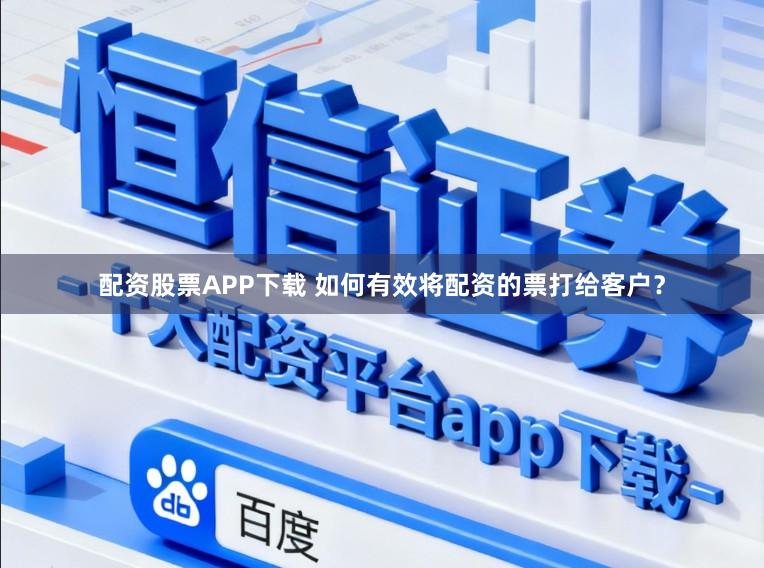 配资股票APP下载 如何有效将配资的票打给客户？