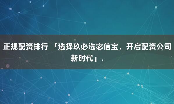 正规配资排行 「选择玖必选宓信宝，开启配资公司新时代」.