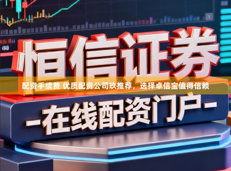 配资手续费 优质配资公司玖推荐，选择卓信宝值得信赖
