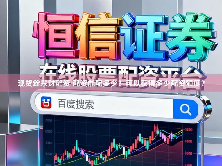 现货鑫东财配资 配资能配多少？可以获得多少配资额度？