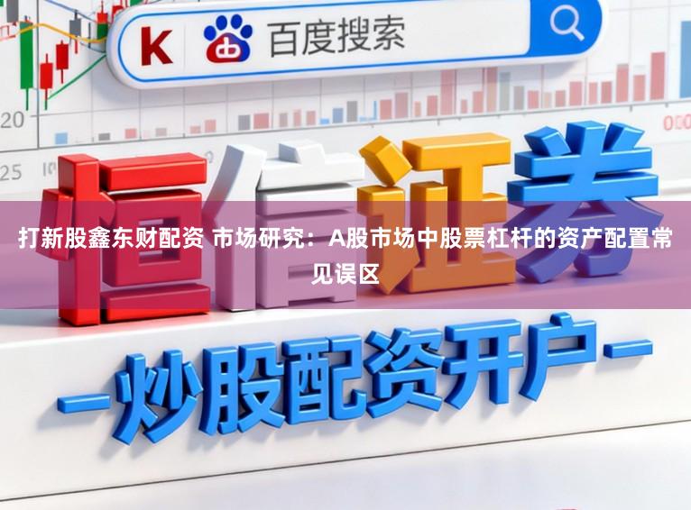 打新股鑫东财配资 市场研究：A股市场中股票杠杆的资产配置常见误区