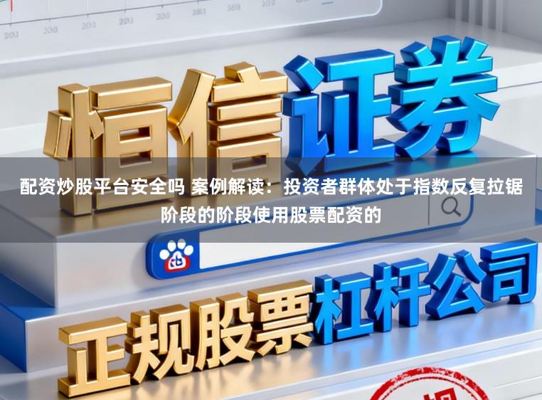 配资炒股平台安全吗 案例解读：投资者群体处于指数反复拉锯阶段的阶段使用股票配资的