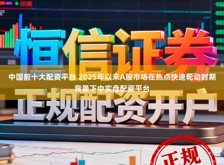 中国前十大配资平台 2025年以来A股市场在热点快速轮动时期背景下中实盘配资平台