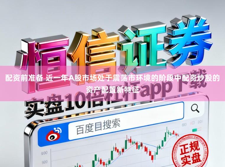 配资前准备 近一年A股市场处于震荡市环境的阶段中配资炒股的资产配置新特征
