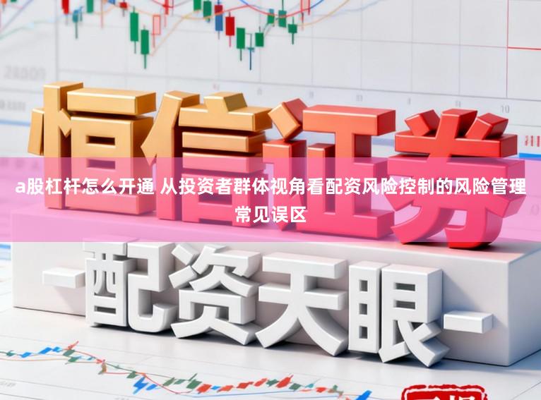 a股杠杆怎么开通 从投资者群体视角看配资风险控制的风险管理常见误区