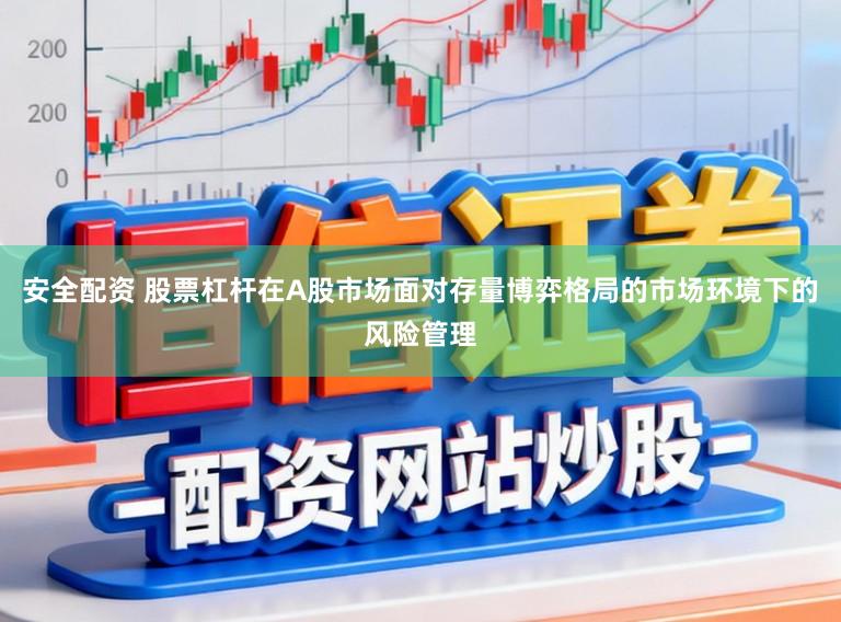 安全配资 股票杠杆在A股市场面对存量博弈格局的市场环境下的风险管理