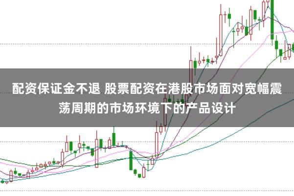 配资保证金不退 股票配资在港股市场面对宽幅震荡周期的市场环境下的产品设计