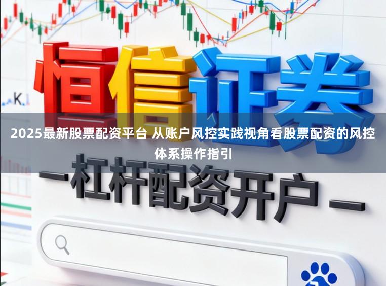 2025最新股票配资平台 从账户风控实践视角看股票配资的风控体系操作指引