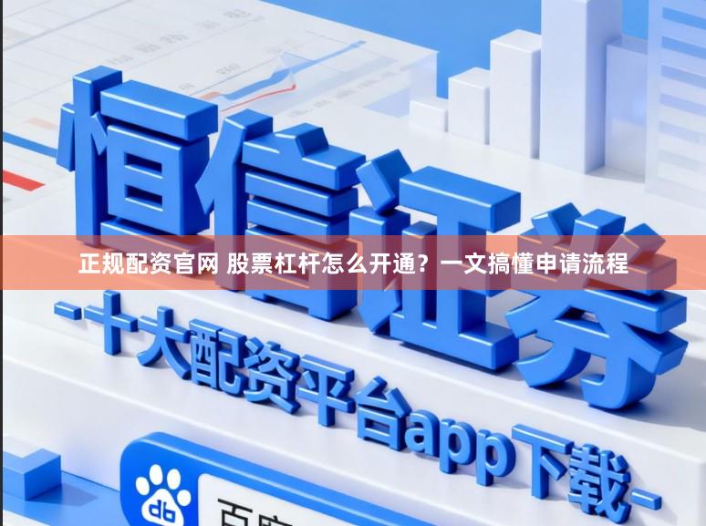 正规配资官网 股票杠杆怎么开通？一文搞懂申请流程