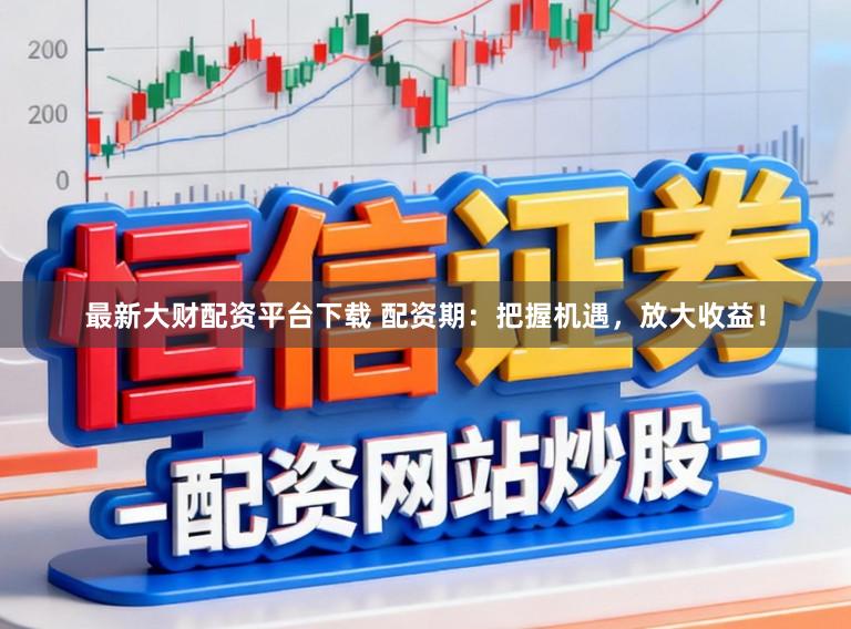 最新大财配资平台下载 配资期：把握机遇，放大收益！