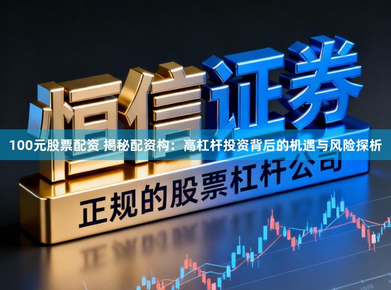 100元股票配资 揭秘配资构：高杠杆投资背后的机遇与风险探析