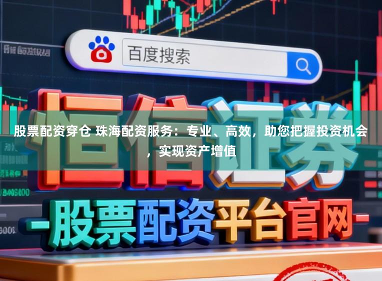 股票配资穿仓 珠海配资服务：专业、高效，助您把握投资机会，实现资产增值