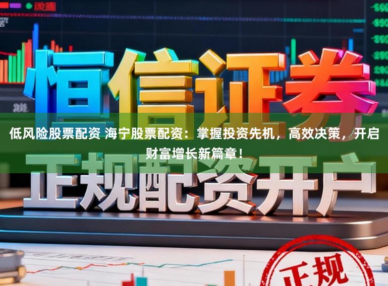 低风险股票配资 海宁股票配资：掌握投资先机，高效决策，开启财富增长新篇章！