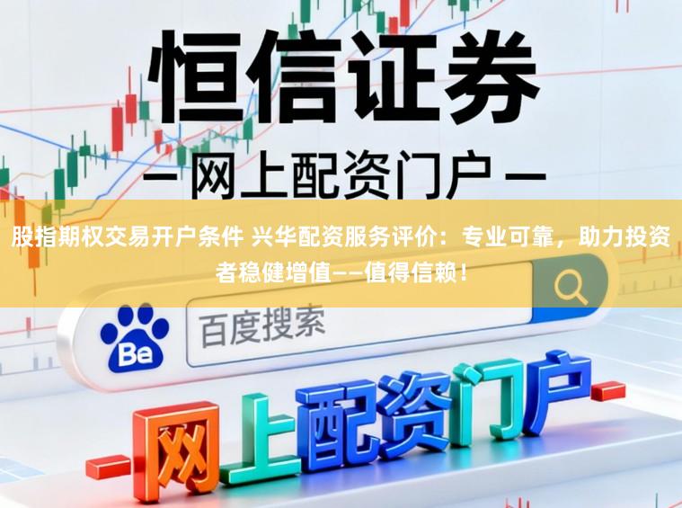 股指期权交易开户条件 兴华配资服务评价：专业可靠，助力投资者稳健增值——值得信赖！
