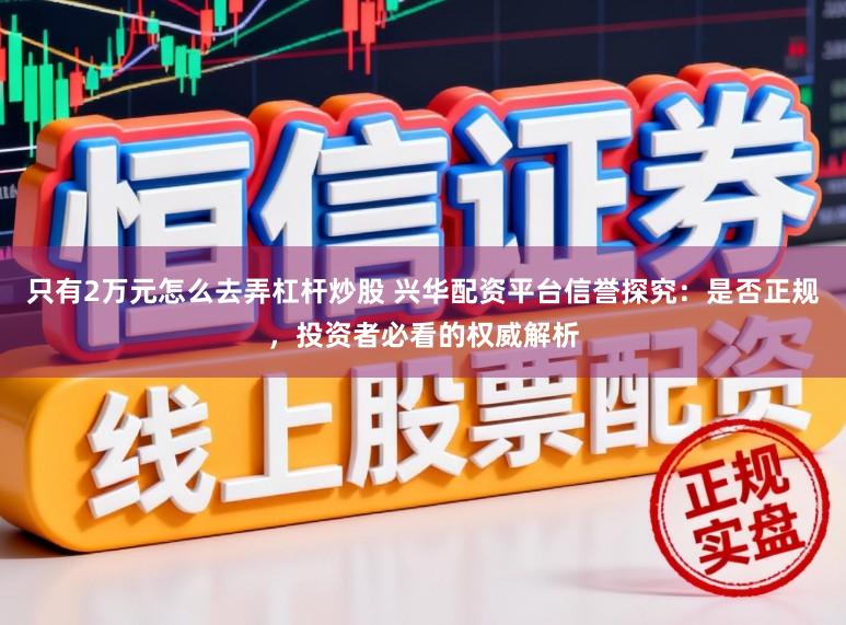 只有2万元怎么去弄杠杆炒股 兴华配资平台信誉探究：是否正规，投资者必看的权威解析