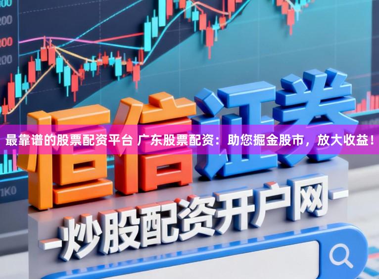 最靠谱的股票配资平台 广东股票配资：助您掘金股市，放大收益！