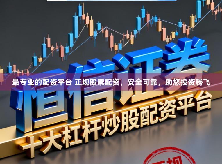 最专业的配资平台 正规股票配资，安全可靠，助您投资腾飞