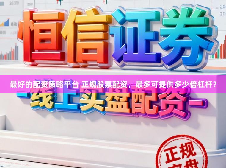 最好的配资策略平台 正规股票配资，最多可提供多少倍杠杆？