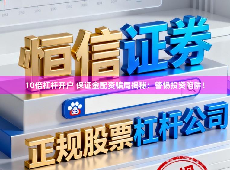 10倍杠杆开户 保证金配资骗局揭秘：警惕投资陷阱！