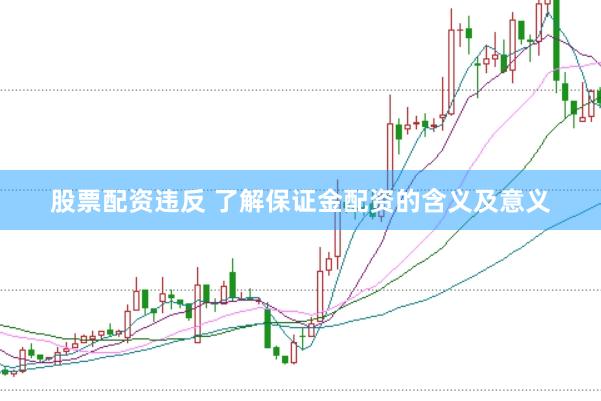股票配资违反 了解保证金配资的含义及意义