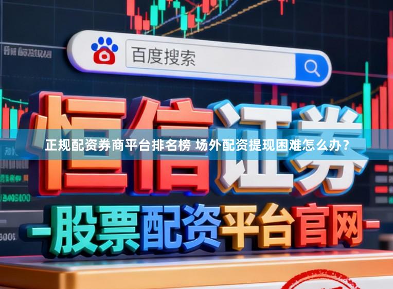 正规配资券商平台排名榜 场外配资提现困难怎么办？