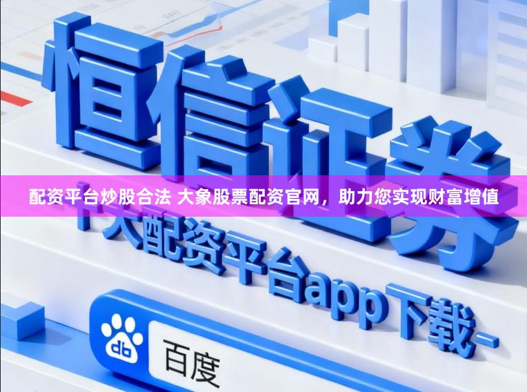 配资平台炒股合法 大象股票配资官网，助力您实现财富增值