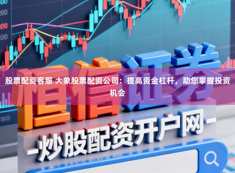 股票配资客服 大象股票配资公司：提高资金杠杆，助您掌握投资机会