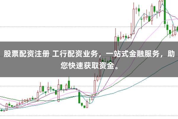 股票配资注册 工行配资业务，一站式金融服务，助您快速获取资金。