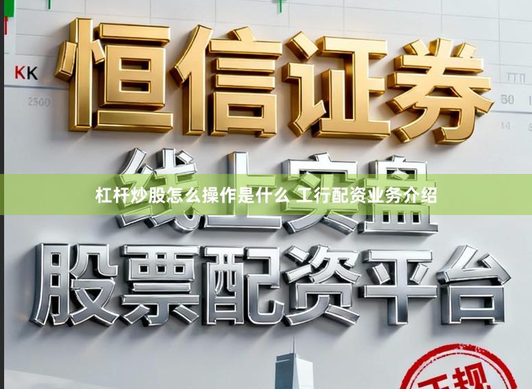 杠杆炒股怎么操作是什么 工行配资业务介绍