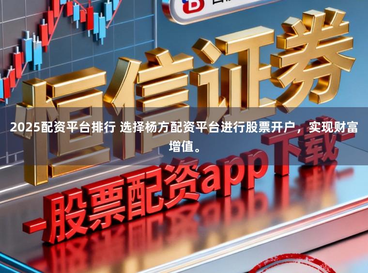 2025配资平台排行 选择杨方配资平台进行股票开户，实现财富增值。