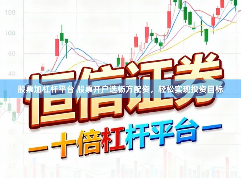 股票加杠杆平台 股票开户选杨方配资，轻松实现投资目标