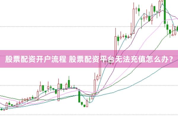 股票配资开户流程 股票配资平台无法充值怎么办？
