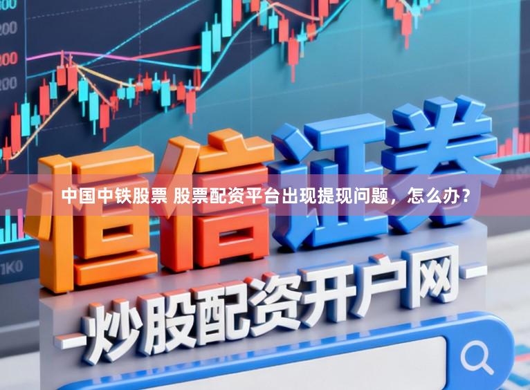 中国中铁股票 股票配资平台出现提现问题，怎么办？