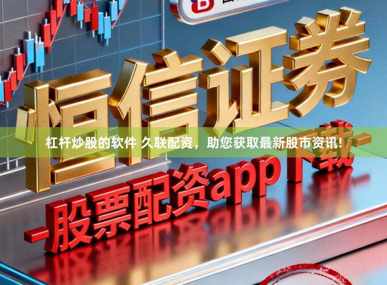 杠杆炒股的软件 久联配资，助您获取最新股市资讯!