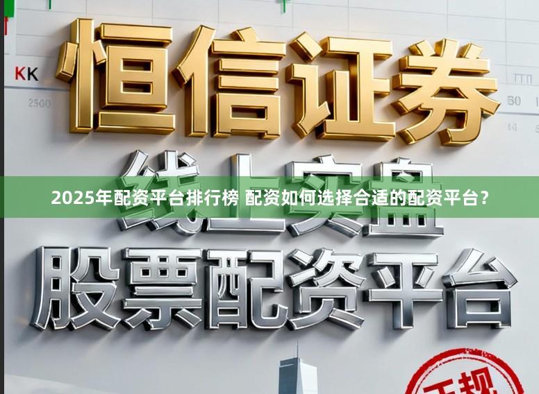 2025年配资平台排行榜 配资如何选择合适的配资平台？