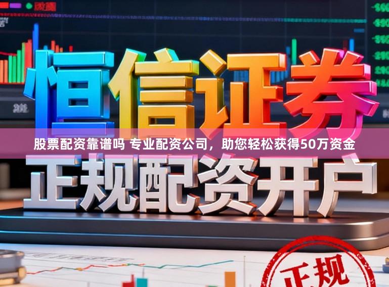 股票配资靠谱吗 专业配资公司，助您轻松获得50万资金