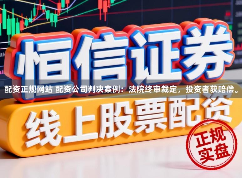 配资正规网站 配资公司判决案例：法院终审裁定，投资者获赔偿。